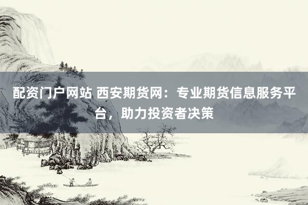 配资门户网站 西安期货网:专业期货信息服务平台,助力投资者决策