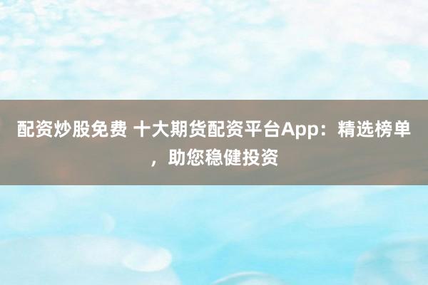 配资炒股免费 十大期货配资平台App:精选榜单,助您稳健投资