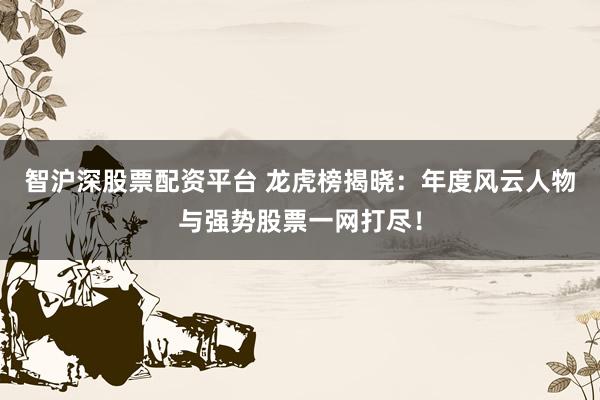 智沪深股票配资平台 龙虎榜揭晓:年度风云人物与强势股票一网打尽!