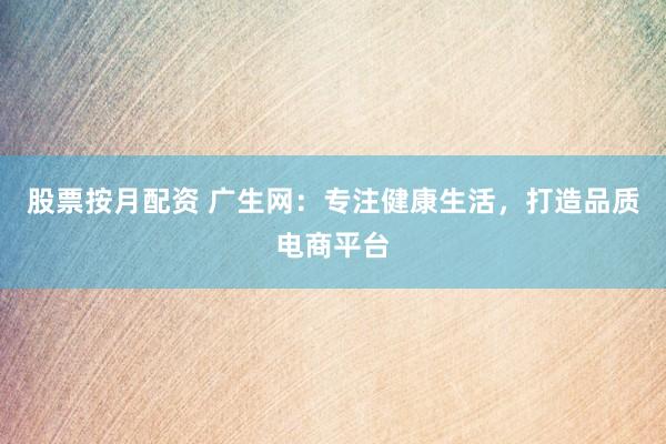 股票按月配资 广生网：专注健康生活，打造品质电商平台