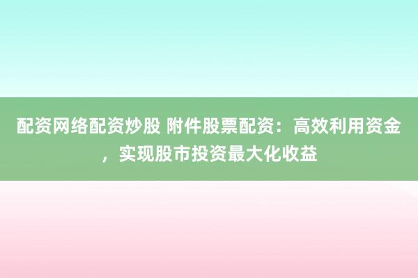 配资网络配资炒股 附件股票配资：高效利用资金，实现股市投资最大化收益