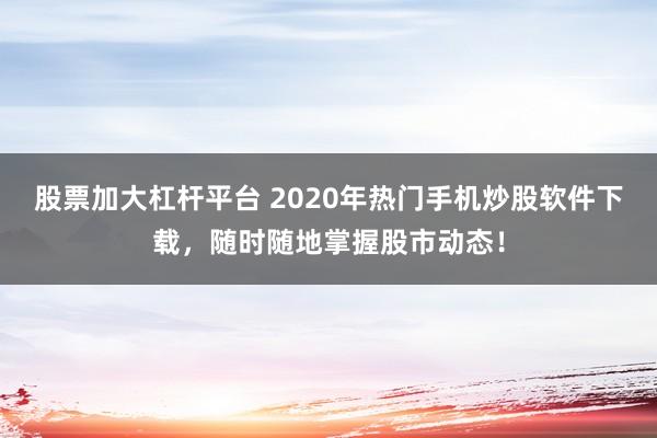 股票加大杠杆平台 2020年热门手机炒股软件下载，随时随地掌握股市动态！