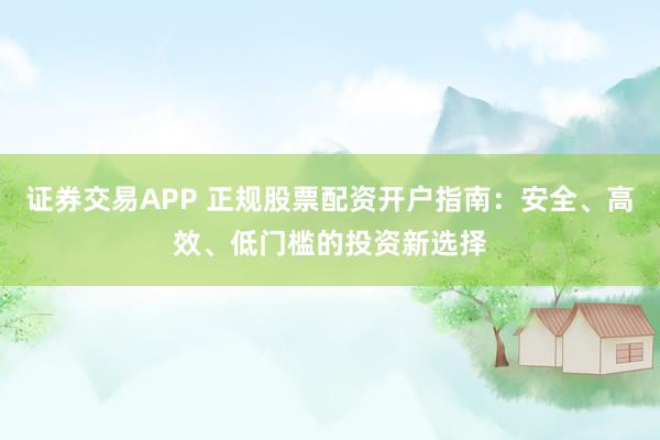 证券交易APP 正规股票配资开户指南：安全、高效、低门槛的投资新选择