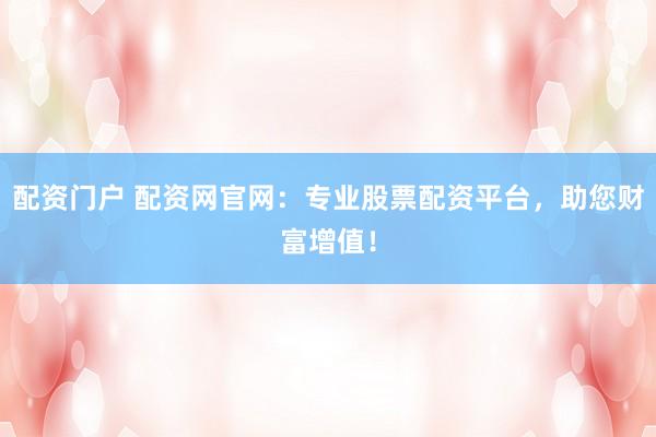 配资门户 配资网官网：专业股票配资平台，助您财富增值！