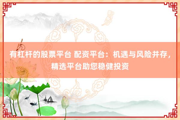 有杠杆的股票平台 配资平台:机遇与风险并存,精选平台助您稳健投资