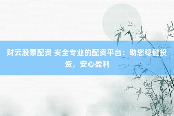 财云股票配资 安全专业的配资平台：助您稳健投资，安心盈利