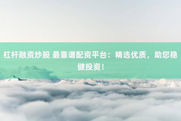 杠杆融资炒股 最靠谱配资平台：精选优质，助您稳健投资！
