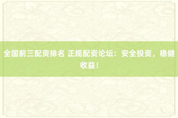 全国前三配资排名 正规配资论坛:安全投资,稳健收益!