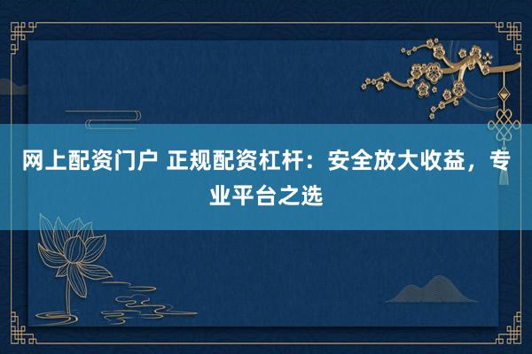 网上配资门户 正规配资杠杆：安全放大收益，专业平台之选