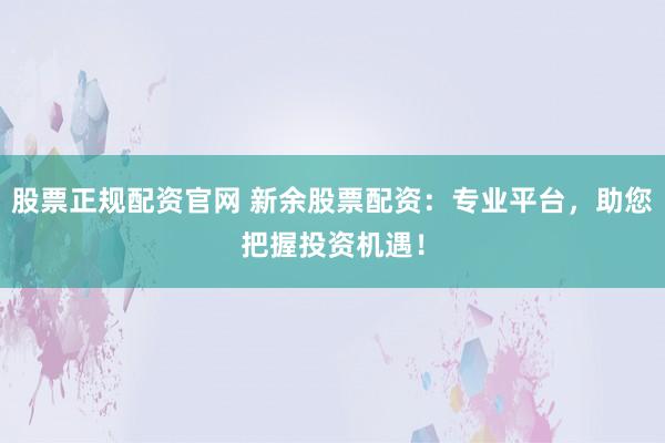 股票正规配资官网 新余股票配资:专业平台,助您把握投资机遇!