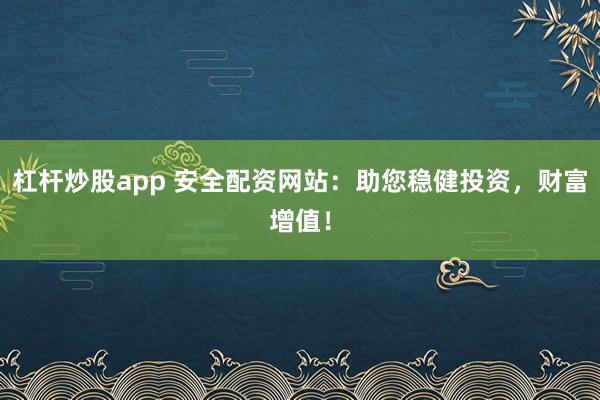 杠杆炒股app 安全配资网站：助您稳健投资，财富增值！