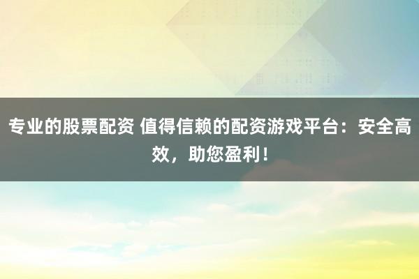 专业的股票配资 值得信赖的配资游戏平台：安全高效，助您盈利！