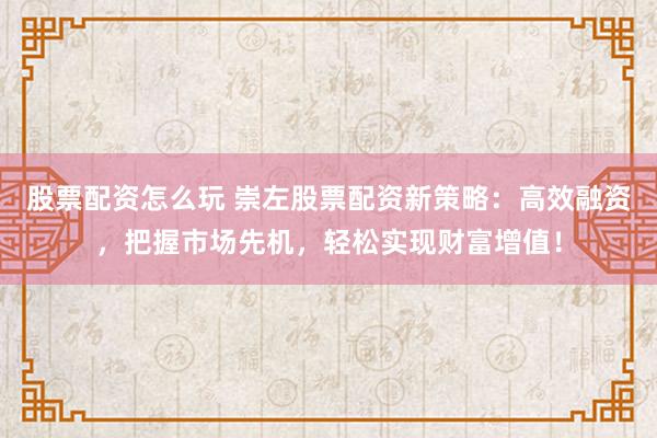 股票配资怎么玩 崇左股票配资新策略：高效融资，把握市场先机，轻松实现财富增值！