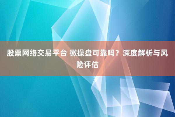 股票网络交易平台 徽操盘可靠吗?深度解析与风险评估