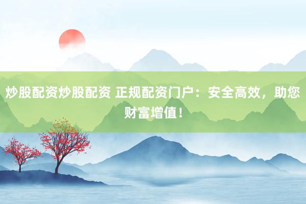 炒股配资炒股配资 正规配资门户：安全高效，助您财富增值！