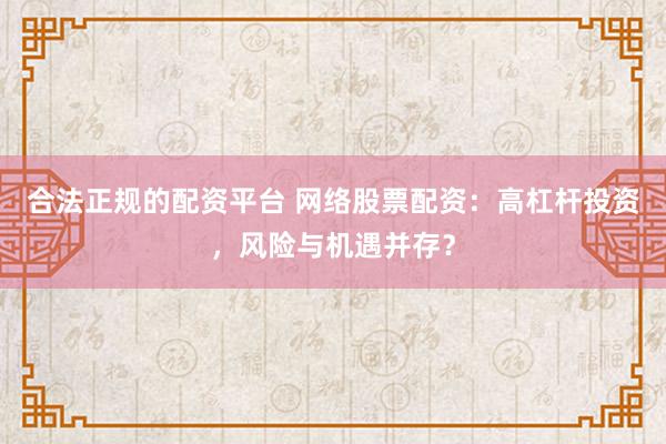 合法正规的配资平台 网络股票配资:高杠杆投资,风险与机遇并存?