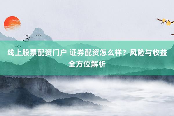 线上股票配资门户 证券配资怎么样？风险与收益全方位解析