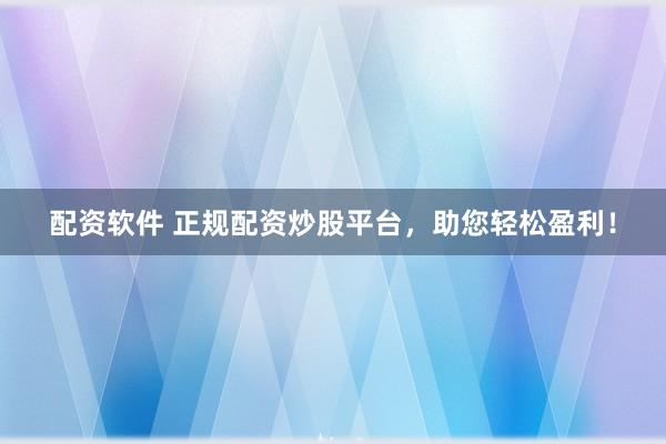 配资软件 正规配资炒股平台，助您轻松盈利！