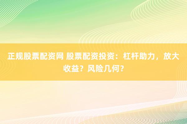 正规股票配资网 股票配资投资：杠杆助力，放大收益？风险几何？