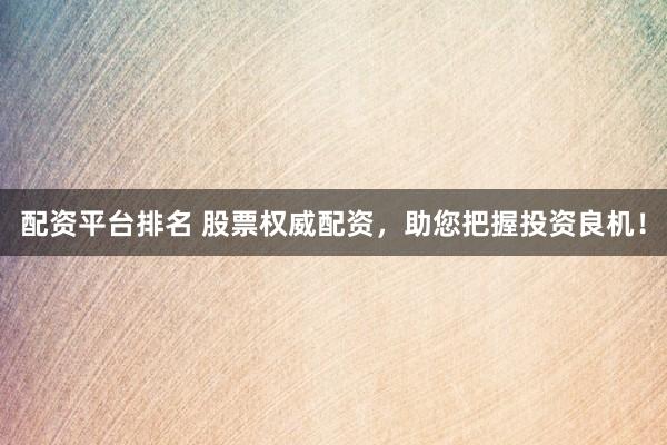 配资平台排名 股票权威配资，助您把握投资良机！