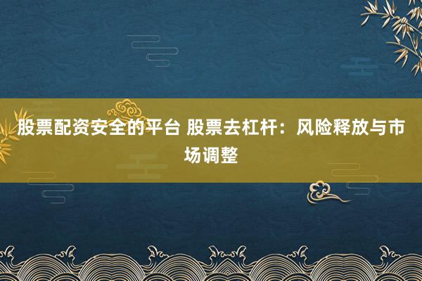 股票配资安全的平台 股票去杠杆:风险释放与市场调整