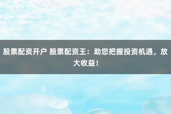 股票配资开户 股票配资王:助您把握投资机遇,放大收益!