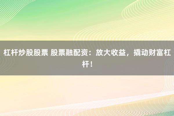 杠杆炒股股票 股票融配资：放大收益，撬动财富杠杆！