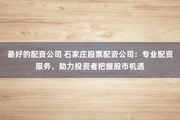 最好的配资公司 石家庄股票配资公司:专业配资服务,助力投资者把握股市机遇