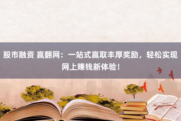 股市融资 赢翻网:一站式赢取丰厚奖励,轻松实现网上赚钱新体验!