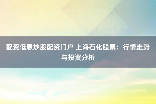 配资低息炒股配资门户 上海石化股票：行情走势与投资分析