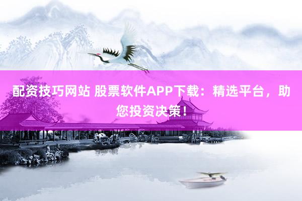 配资技巧网站 股票软件APP下载：精选平台，助您投资决策！