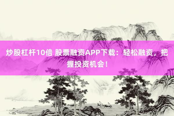 炒股杠杆10倍 股票融资APP下载:轻松融资,把握投资机会!
