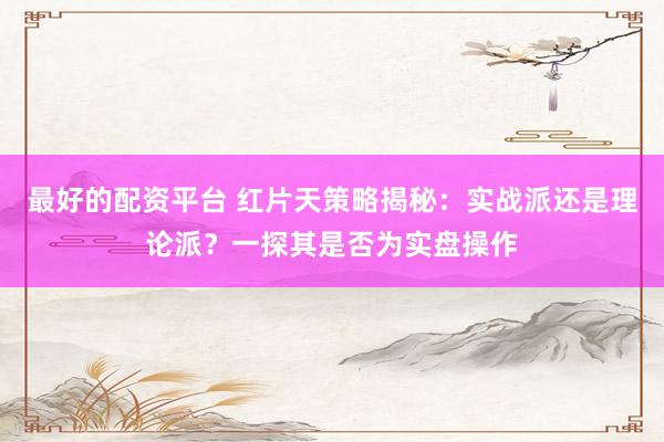 最好的配资平台 红片天策略揭秘:实战派还是理论派?一探其是否为实盘操作