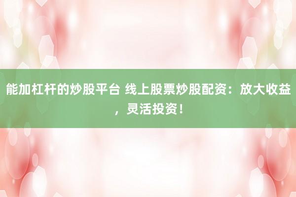 能加杠杆的炒股平台 线上股票炒股配资：放大收益，灵活投资！