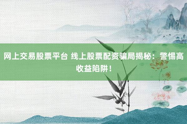网上交易股票平台 线上股票配资骗局揭秘:警惕高收益陷阱!