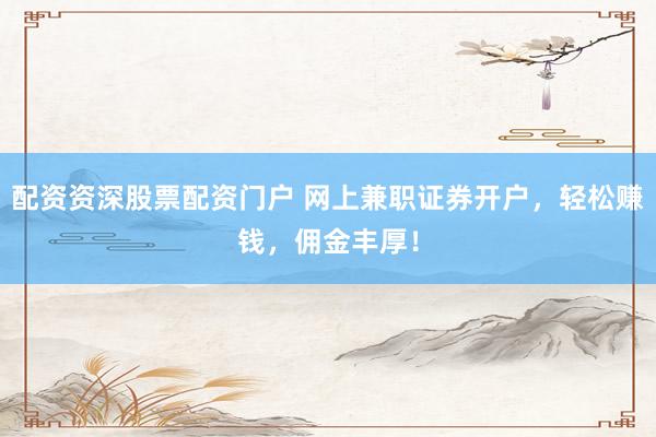 配资资深股票配资门户 网上兼职证券开户,轻松赚钱,佣金丰厚!