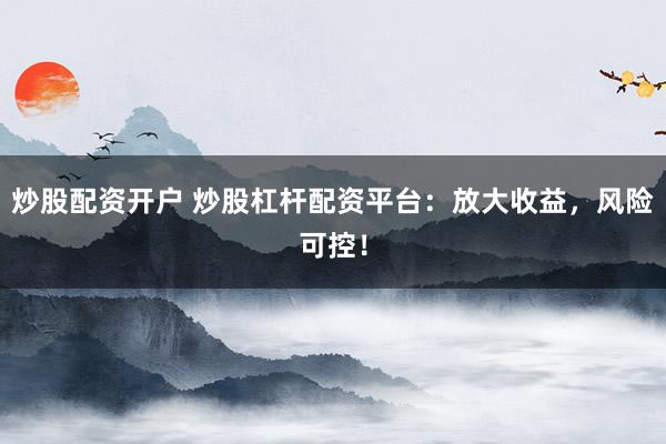炒股配资开户 炒股杠杆配资平台：放大收益，风险可控！