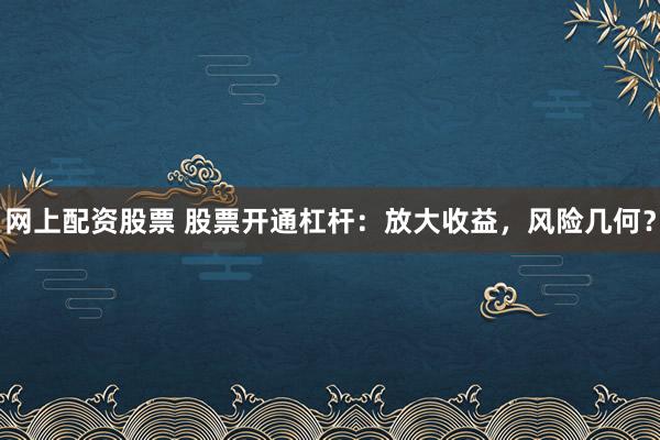 网上配资股票 股票开通杠杆：放大收益，风险几何？