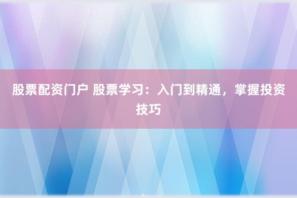 股票配资门户 股票学习:入门到精通,掌握投资技巧