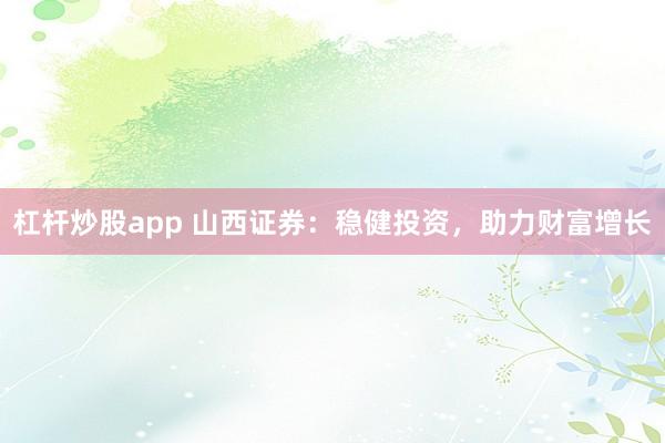 杠杆炒股app 山西证券：稳健投资，助力财富增长