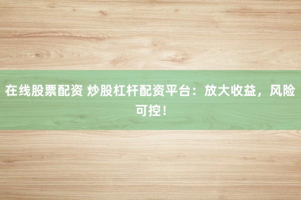 在线股票配资 炒股杠杆配资平台:放大收益,风险可控!