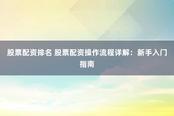 股票配资排名 股票配资操作流程详解：新手入门指南