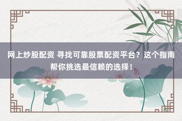 网上炒股配资 寻找可靠股票配资平台？这个指南帮你挑选最信赖的选择！