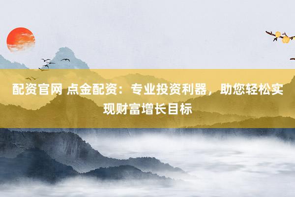 配资官网 点金配资：专业投资利器，助您轻松实现财富增长目标