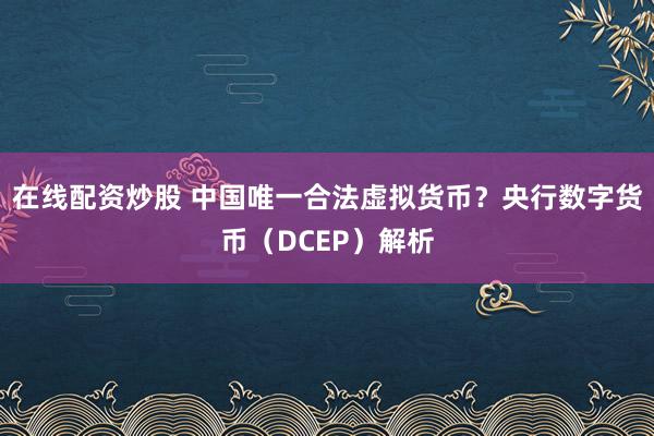 在线配资炒股 中国唯一合法虚拟货币?央行数字货币(DCEP)解析