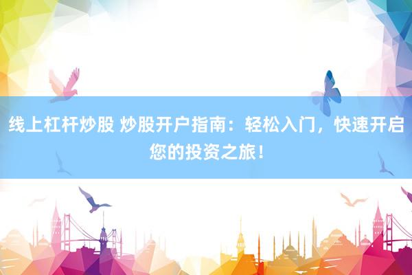 线上杠杆炒股 炒股开户指南：轻松入门，快速开启您的投资之旅！