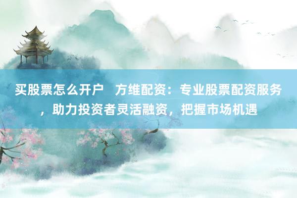 买股票怎么开户   方维配资：专业股票配资服务，助力投资者灵活融资，把握市场机遇