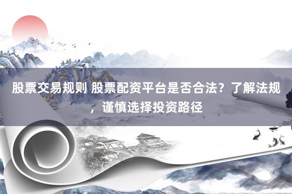 股票交易规则 股票配资平台是否合法?了解法规,谨慎选择投资路径