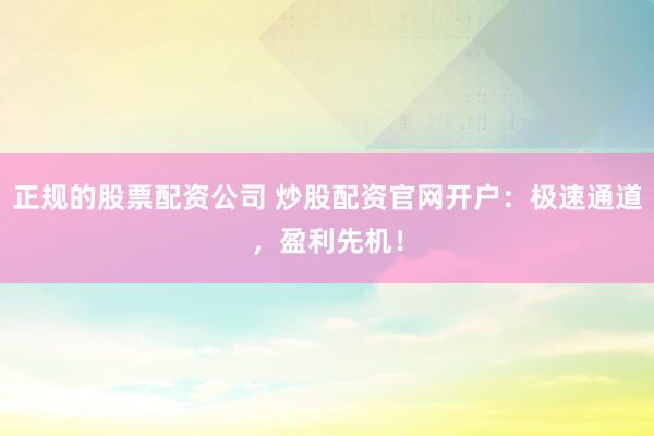 正规的股票配资公司 炒股配资官网开户:极速通道,盈利先机!