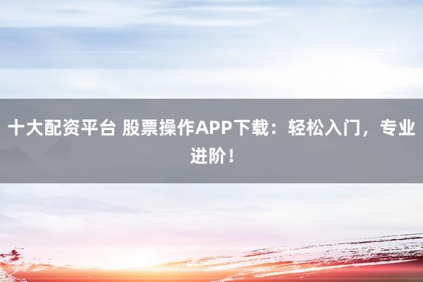十大配资平台 股票操作APP下载:轻松入门,专业进阶!